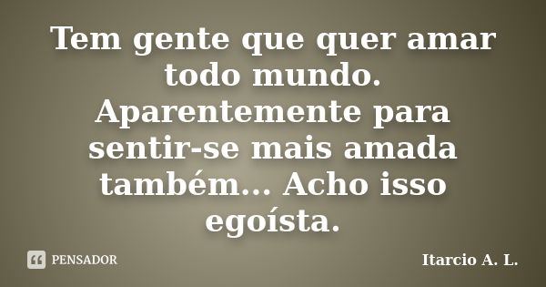 Tem gente que quer amar todo mundo. Aparentemente para sentir-se mais amada também... Acho isso egoísta.... Frase de Itarcio A. L..