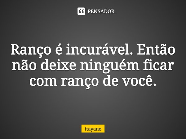 Ranço é incurável. Então não deixe ninguém ficar com ranço de você.... Frase de Itayane.