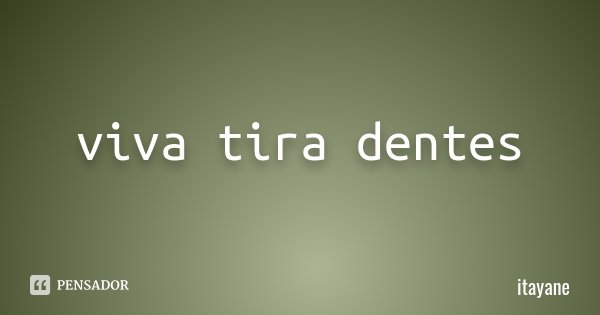 viva tira dentes... Frase de itayane.