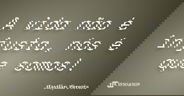 A vida não é injusta, nós é que somos!... Frase de Itayllan Pereira.