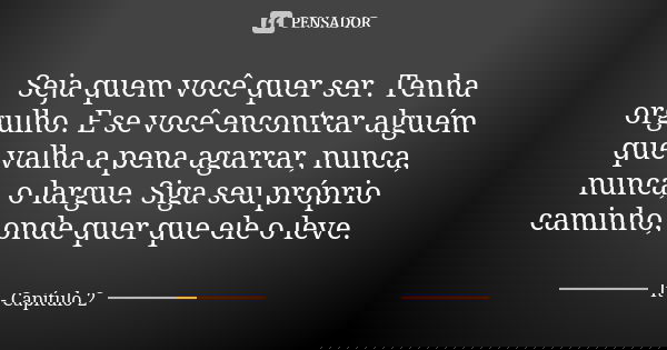 Seja quem você quer ser. Tenha orgulho. E se você encontrar alguém que valha a pena agarrar, nunca, nunca, o largue. Siga seu próprio caminho, onde quer que ele... Frase de It - Capítulo 2.
