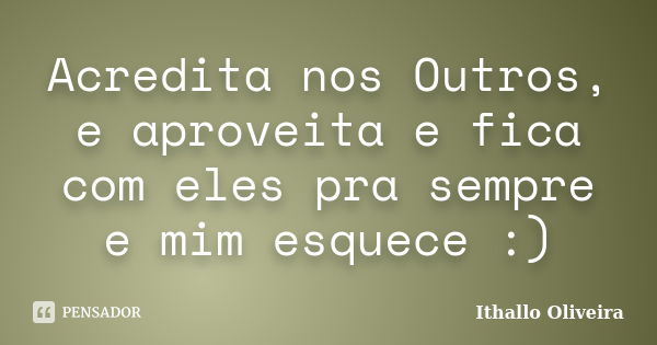 Acredita nos Outros, e aproveita e fica com eles pra sempre e mim esquece :)... Frase de Ithallo Oliveira.