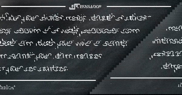 A luz que brilha mais, tende a durar menos, assim é a vida, pessoas com intensidade em tudo que vive e sente, parecem sentir que tem menos tempo que os outros.... Frase de Ithalo.A.
