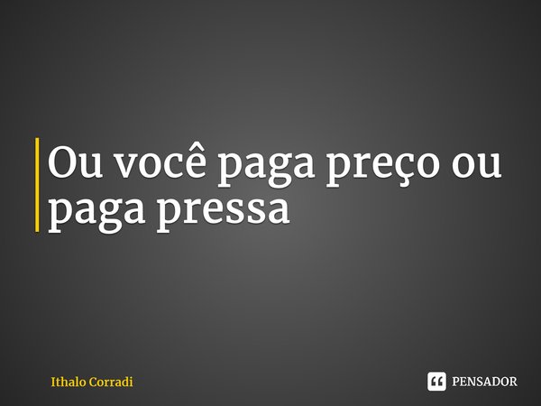 ⁠Ou você paga preço ou paga pressa... Frase de Ithalo Corradi.