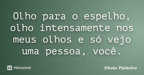 Olho para o espelho, olho intensamente nos meus olhos e só vejo uma pessoa, você.... Frase de Ithalo Pinheiro.