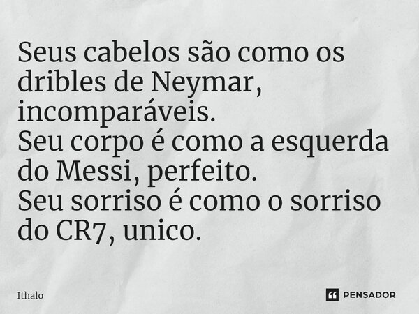 Seus cabelos são como os dribles de Neymar, incomparáveis. Seu corpo é como a esquerda do Messi, perfeito. Seu sorriso é como o sorriso do CR7, único.... Frase de Ithalo.