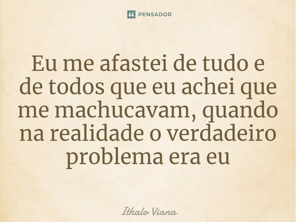 Eu me afastei de tudo e de todos que eu achei que me machucavam, quando na realidade o verdadeiro problema era eu... Frase de Ithalo Viana.