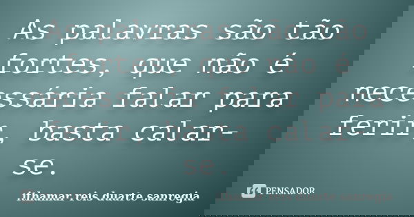 As palavras são tão fortes, que não é necessária falar para ferir, basta calar-se.... Frase de ithamar reis duarte sanregia.