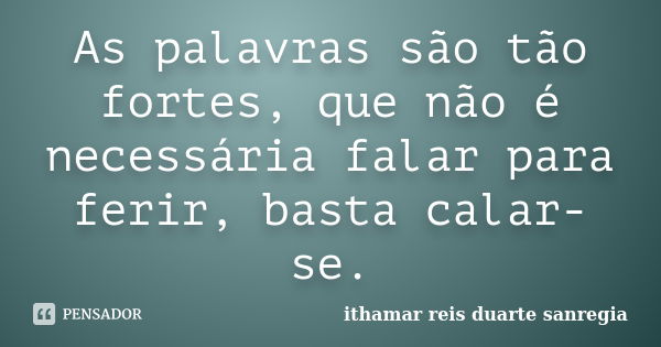 As palavras são tão fortes, que não é necessária falar para ferir, basta calar-se.... Frase de ithamar reis duarte sanregia.