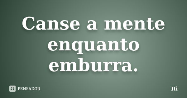 Canse a mente enquanto emburra.... Frase de Iti.