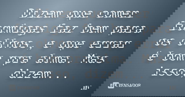 Dizem que comer formigas faz bem para os olhos, e que errar é bom pra alma. Mas isso, dizem...... Frase de Iti.