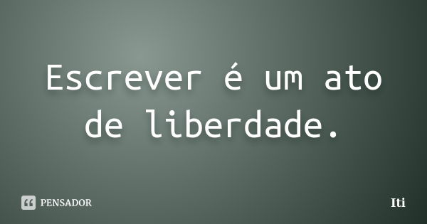 Escrever é um ato de liberdade.... Frase de Iti.