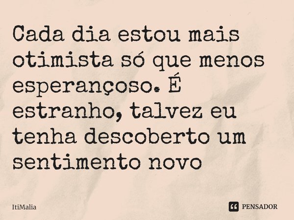 ⁠Cada dia estou mais otimista só que menos esperançoso. É estranho, talvez eu tenha descoberto um sentimento novo... Frase de ItiMalia.