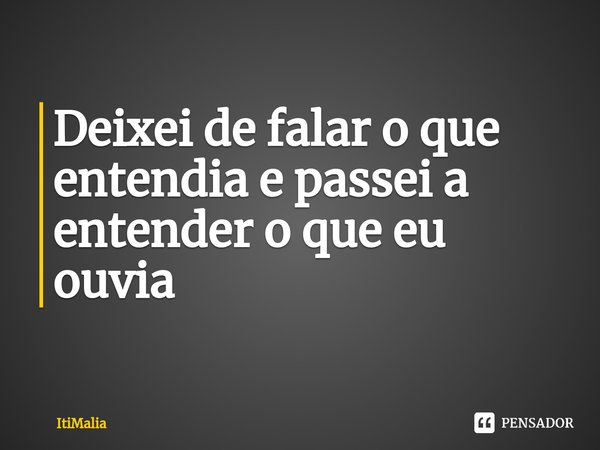 ⁠Deixei de falar o que entendia e passei a entender o que eu ouvia... Frase de ItiMalia.