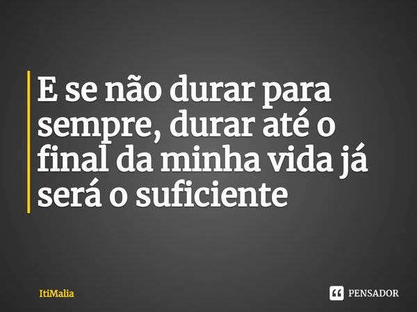 ⁠E se não durar para sempre, durar até o final da minha vida já será o suficiente... Frase de ItiMalia.