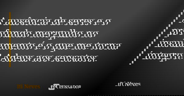A ausência de seres e o profundo mergulho no insulamento é o que me torna íntegro! Adeus aos sensatos.... Frase de Iti Neves.