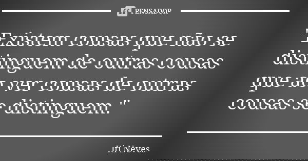 "Existem cousas que não se distinguem de outras cousas que ao ver cousas de outras cousas se distinguem."... Frase de Iti Neves.