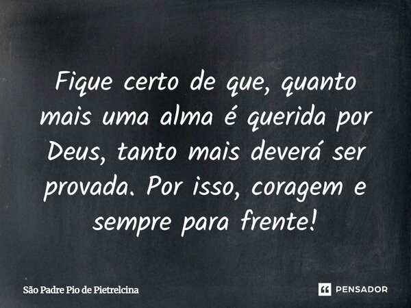 Fique certo de que, quanto mais uma alma é querida por Deus, tanto mais deverá ser provada. Por isso, coragem e sempre para frente!... Frase de São Padre Pio de Pietrelcina.