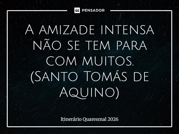 A amizade intensa não se tem para com muitos. (Santo Tomás de Aquino)... Frase de Itinerário Quaresmal 2026.