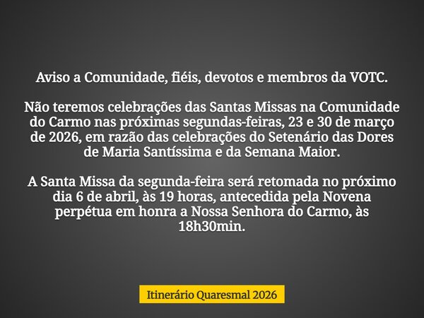 Aviso a Comunidade, fiéis, devotos e membros da VOTC. Não teremos celebrações das Santas Missas na Comunidade do Carmo nas próximas segundas-feiras, 23 e 30 de ... Frase de Itinerário Quaresmal 2026.