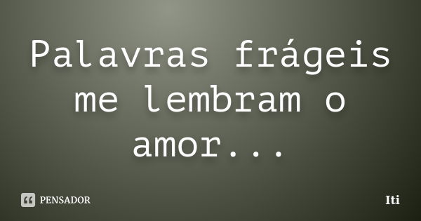 Palavras frágeis me lembram o amor...... Frase de Iti.