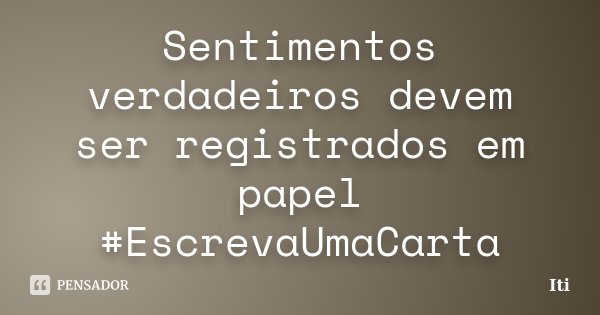 Sentimentos verdadeiros devem ser registrados em papel #EscrevaUmaCarta... Frase de Iti.
