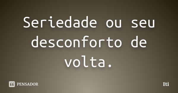 Seriedade ou seu desconforto de volta.... Frase de Iti.