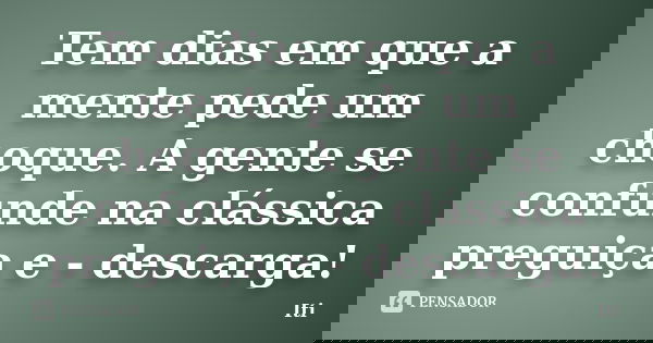 Tem dias em que a mente pede um choque. A gente se confunde na clássica preguiça e - descarga!... Frase de Iti.