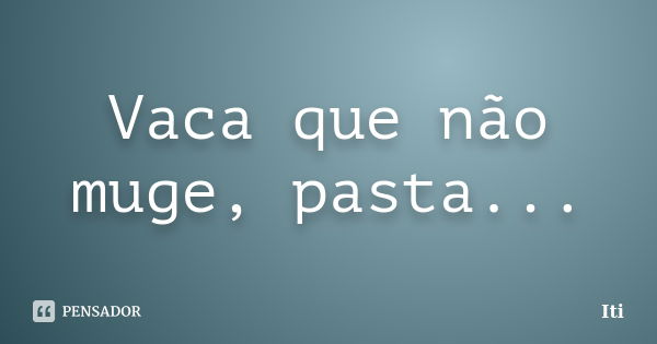 Vaca que não muge, pasta...... Frase de Iti.