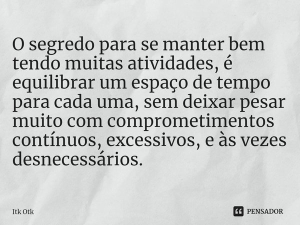 ⁠O segredo para se manter bem tendo muitas atividades, é equilibrar um espaço de tempo para cada uma, sem deixar pesar muito com comprometimentos contínuos, exc... Frase de Itk Otk.