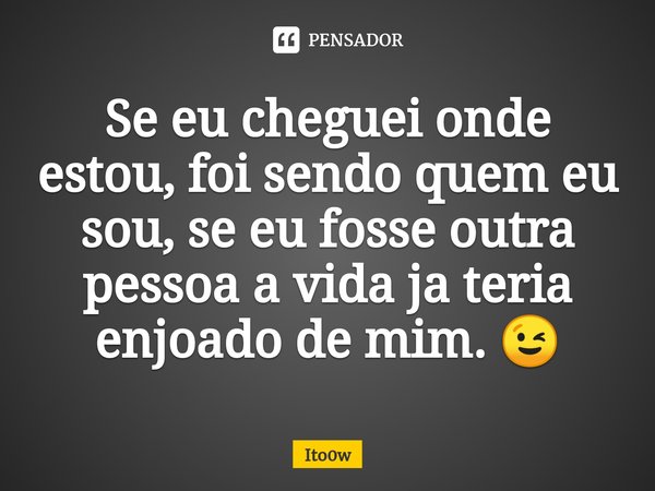 ⁠Se eu cheguei onde estou, foi sendo quem eu sou, se eu fosse outra pessoa a vida ja teria enjoado de mim. 😉... Frase de Ito0w.