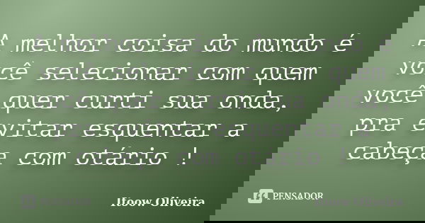 A melhor coisa do mundo é você selecionar com quem você quer curti sua onda, pra evitar esquentar a cabeça com otário !... Frase de Itoow Oliveira.