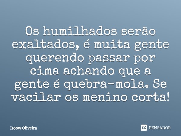 Os humilhados serão exaltados, é muita gente querendo passar por cima achando que a gente é quebra-mola. Se vacilar os menino corta!... Frase de Itoow Oliveira.