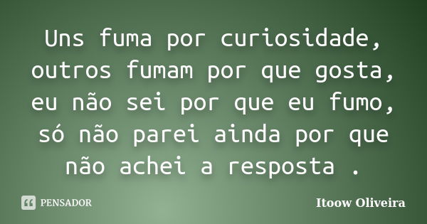 Uns fuma por curiosidade, outros fumam por que gosta, eu não sei por que eu fumo, só não parei ainda por que não achei a resposta .... Frase de Itoow Oliveira.