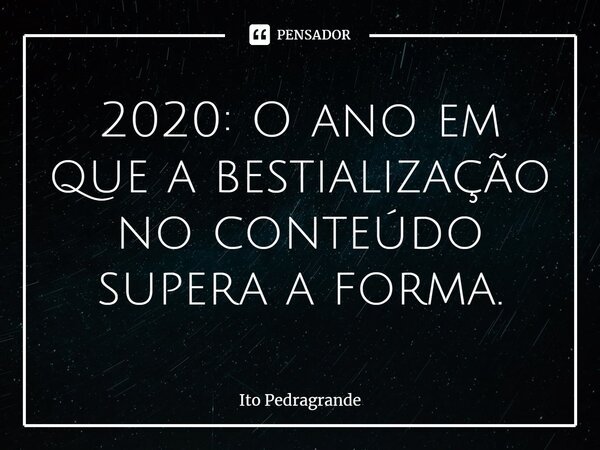 ⁠2020: O ano em que a bestialização no conteúdo supera a forma.... Frase de Ito Pedragrande.