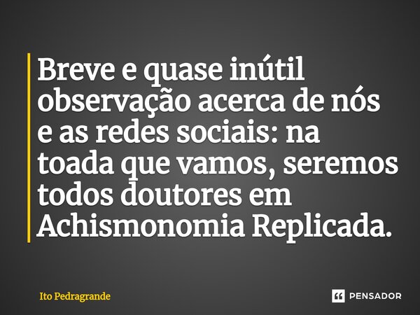 ⁠Breve e quase inútil observação acerca de nós e as redes sociais: na toada que vamos, seremos todos doutores em Achismonomia Replicada.... Frase de Ito Pedragrande.