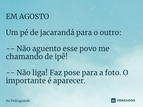 ⁠EM AGOSTO Um pé de jacarandá para o outro: -- Não aguento esse povo me chamando de ipê! -- Não liga! Faz pose para a foto. O importante é aparecer.... Frase de Ito Pedragrande.