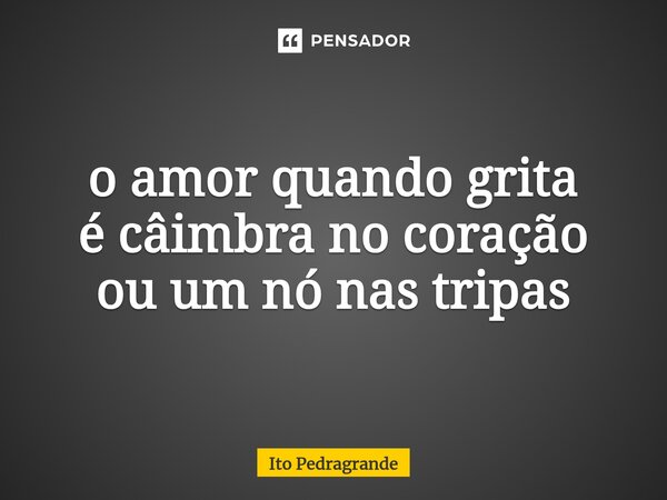 ⁠o amor quando grita é câimbra no coração ou um nó nas tripas... Frase de Ito Pedragrande.