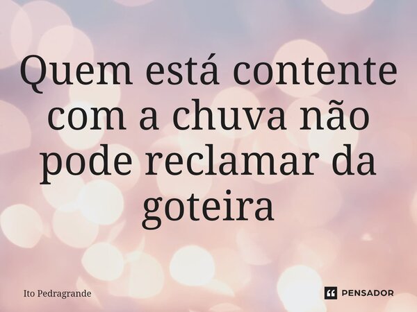 Quem está contente com a chuva não pode reclamar da goteira⁠... Frase de Ito Pedragrande.