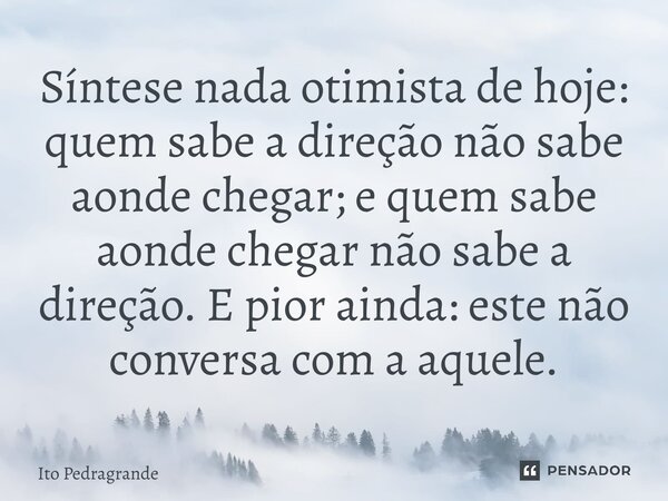 ⁠Síntese nada otimista de hoje: quem sabe a direção não sabe aonde chegar; e quem sabe aonde chegar não sabe a direção. E pior ainda: este não conversa com a aq... Frase de Ito Pedragrande.