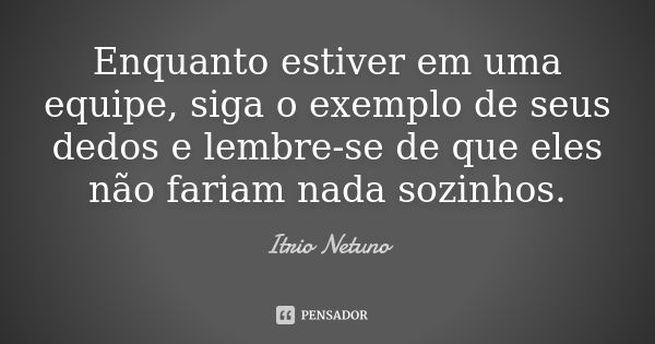 Enquanto estiver em uma equipe, siga o exemplo de seus dedos e lembre-se de que eles não fariam nada sozinhos.... Frase de Itrio Netuno.