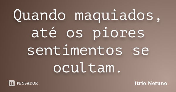 Quando maquiados, até os piores sentimentos se ocultam.... Frase de Itrio Netuno.