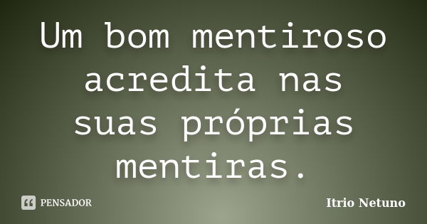 Um bom mentiroso acredita nas suas próprias mentiras.... Frase de Itrio Netuno.