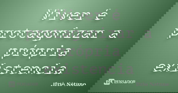 Viver é protagonizar a própria existencia... Frase de Itrio Netuno.
