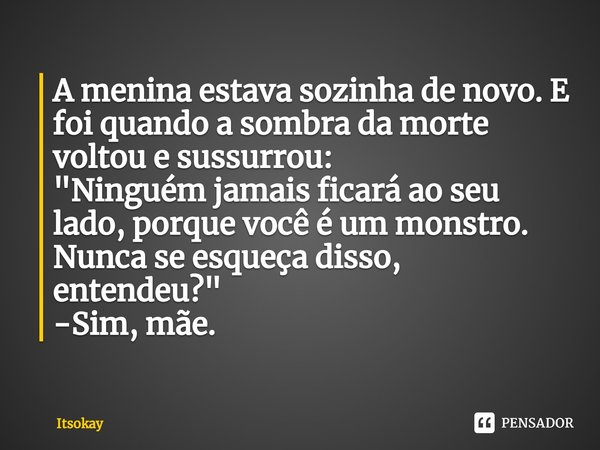 ⁠A menina estava sozinha de novo. E foi quando a sombra da morte voltou e sussurrou:
"Ninguém jamais ficará ao seu lado, porque você é um monstro. Nunca se... Frase de Itsokay.