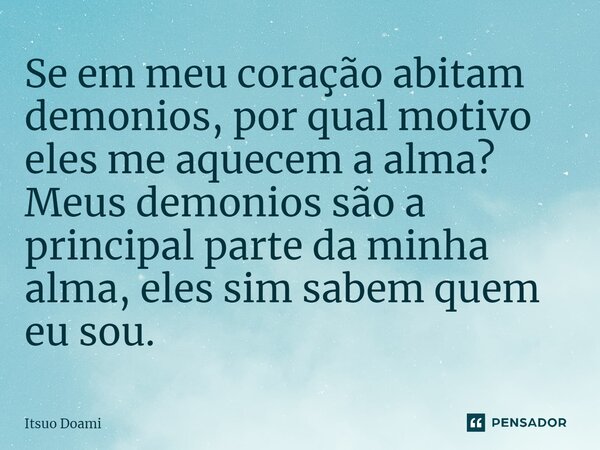 ⁠Se em meu coração abitam demonios, por qual motivo eles me aquecem a alma? Meus demonios são a principal parte da minha alma, eles sim sabem quem eu sou.... Frase de Itsuo Doami.