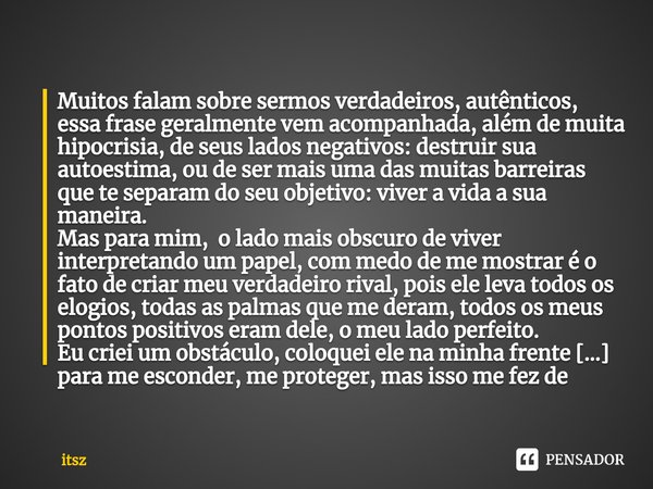 Muitos falam sobre sermos verdadeiros, autênticos, essa frase geralmente vem acompanhada, além de muita hipocrisia, de seus lados negativos: destruir sua autoes... Frase de itsz.