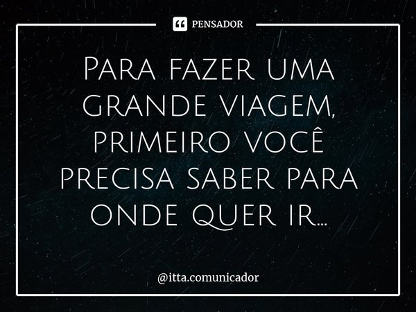 ⁠Para fazer uma grande viagem, primeiro você precisa saber para onde quer ir...... Frase de itta.comunicador.