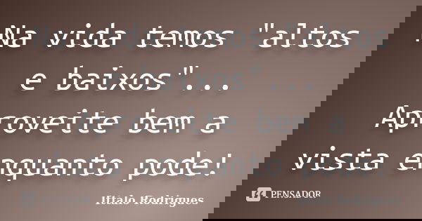 Na vida temos "altos e baixos"... Aproveite bem a vista enquanto pode!... Frase de Ittalo Rodrigues.