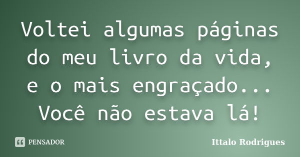 Voltei algumas páginas do meu livro da vida, e o mais engraçado... Você não estava lá!... Frase de Ittalo Rodrigues.